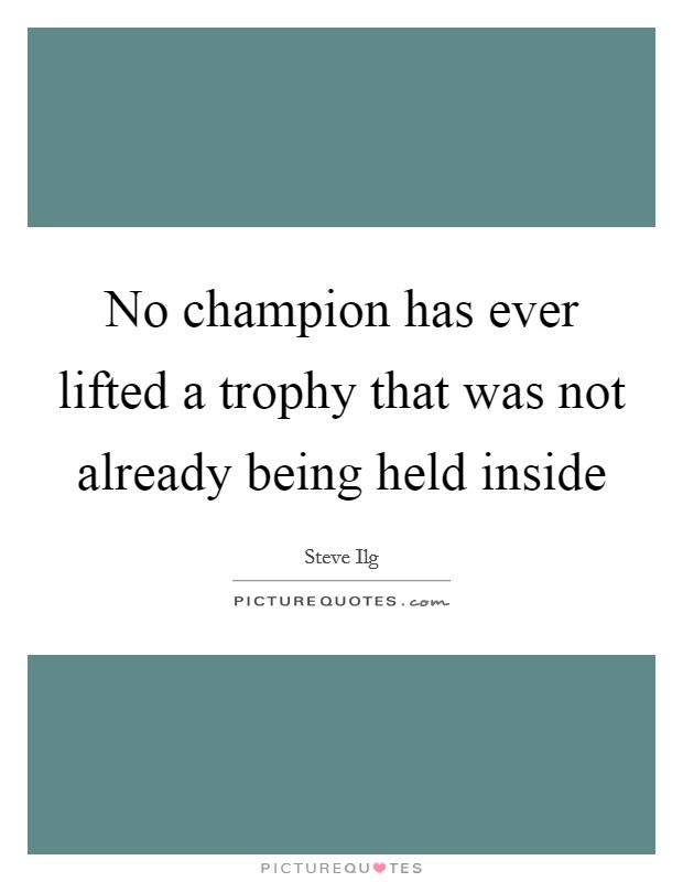 No champion has ever lifted a trophy that was not already being held inside Picture Quote #1