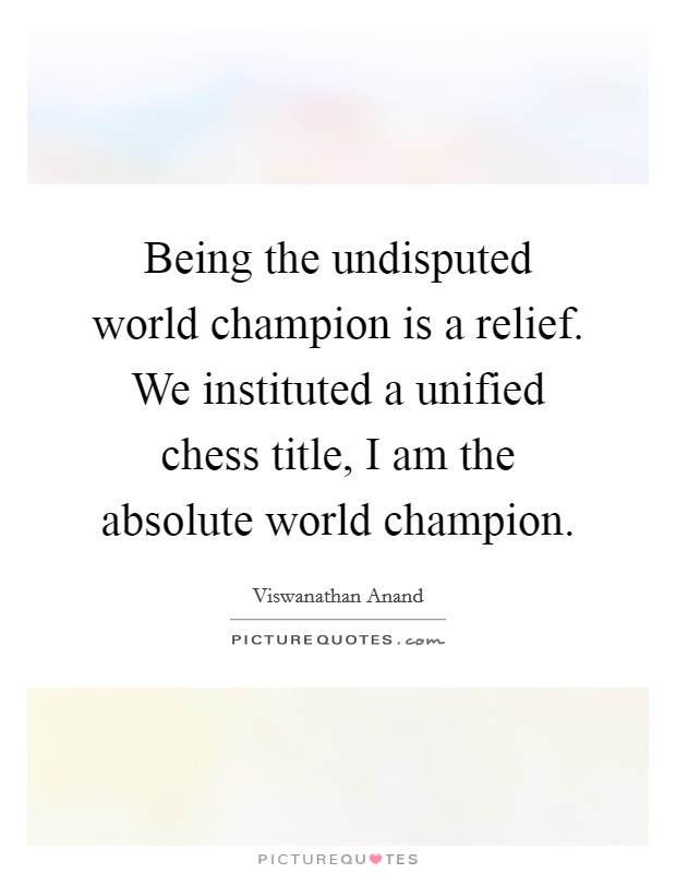 Being the undisputed world champion is a relief. We instituted a unified chess title, I am the absolute world champion. Picture Quote #1
