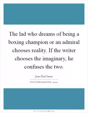 The lad who dreams of being a boxing champion or an admiral chooses reality. If the writer chooses the imaginary, he confuses the two Picture Quote #1