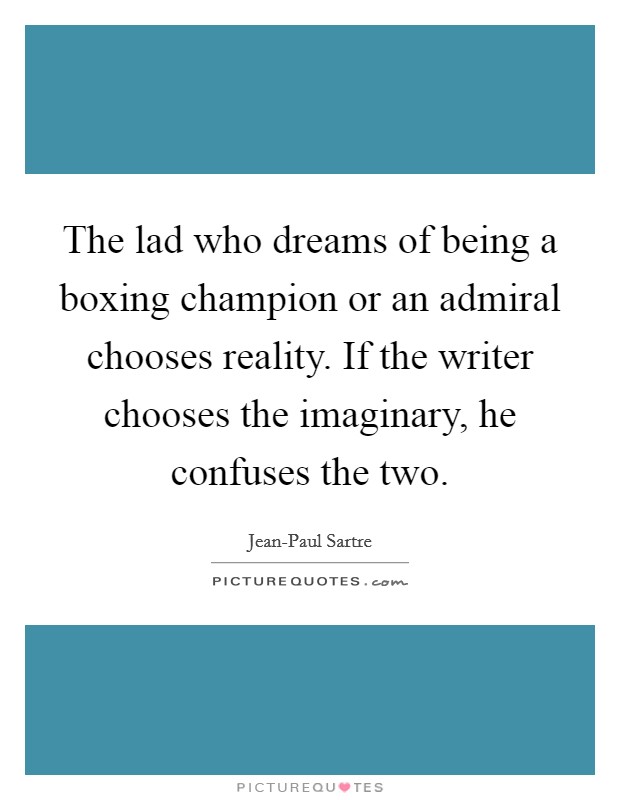 The lad who dreams of being a boxing champion or an admiral chooses reality. If the writer chooses the imaginary, he confuses the two. Picture Quote #1