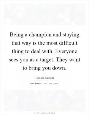 Being a champion and staying that way is the most difficult thing to deal with. Everyone sees you as a target. They want to bring you down Picture Quote #1