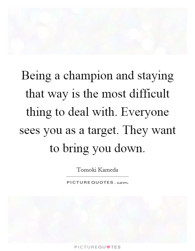 Being a champion and staying that way is the most difficult thing to deal with. Everyone sees you as a target. They want to bring you down. Picture Quote #1