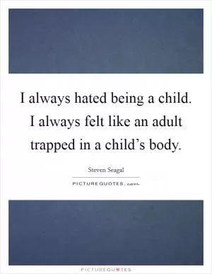 I always hated being a child. I always felt like an adult trapped in a child’s body Picture Quote #1