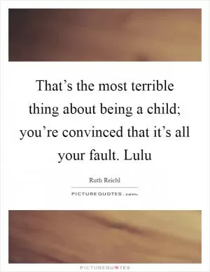 That’s the most terrible thing about being a child; you’re convinced that it’s all your fault. Lulu Picture Quote #1