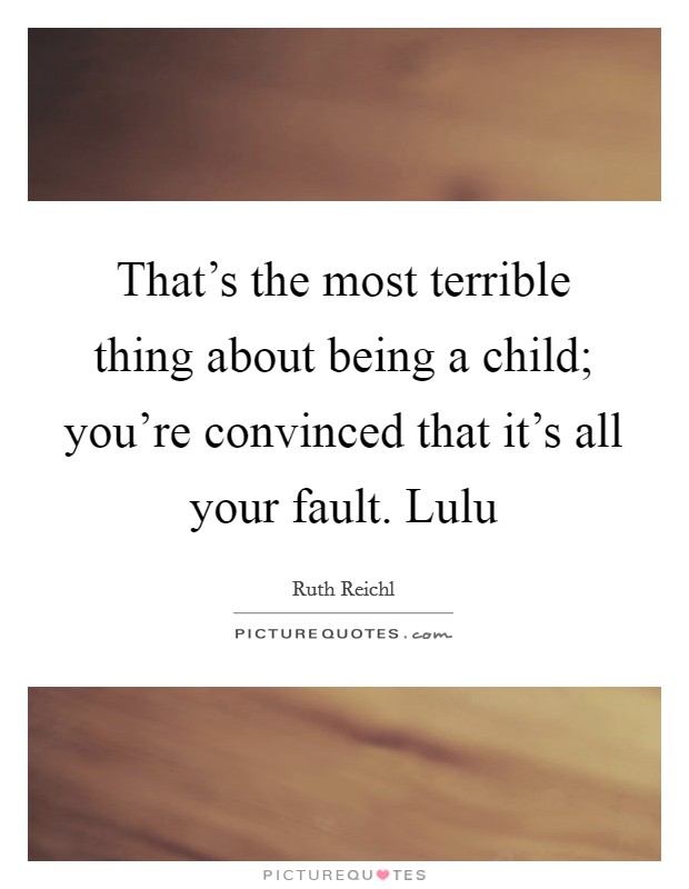 That's the most terrible thing about being a child; you're convinced that it's all your fault. Lulu Picture Quote #1