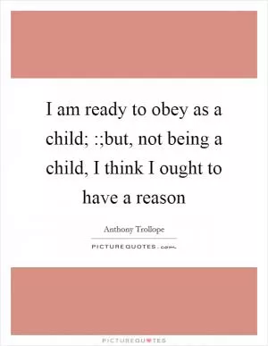 I am ready to obey as a child; :;but, not being a child, I think I ought to have a reason Picture Quote #1