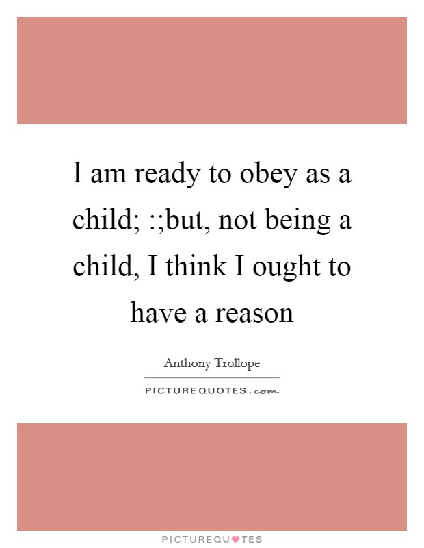 I am ready to obey as a child; :;but, not being a child, I think I ought to have a reason Picture Quote #1