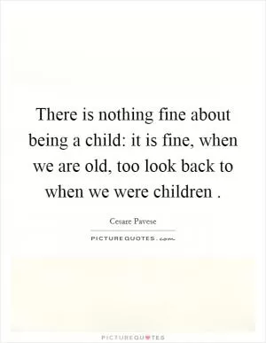 There is nothing fine about being a child: it is fine, when we are old, too look back to when we were children  Picture Quote #1
