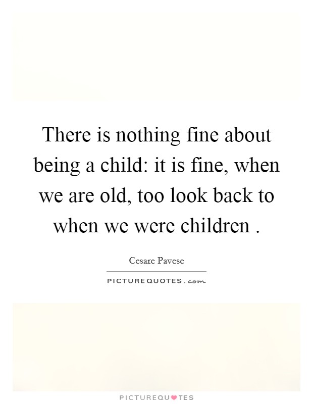 There is nothing fine about being a child: it is fine, when we are old, too look back to when we were children . Picture Quote #1
