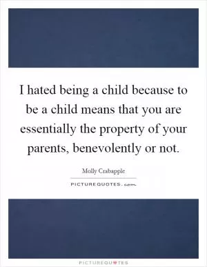 I hated being a child because to be a child means that you are essentially the property of your parents, benevolently or not Picture Quote #1