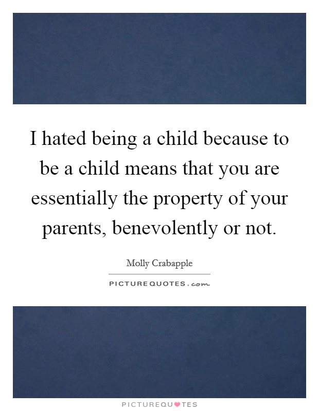 I hated being a child because to be a child means that you are essentially the property of your parents, benevolently or not. Picture Quote #1