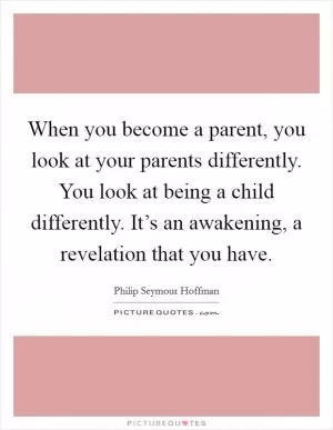 When you become a parent, you look at your parents differently. You look at being a child differently. It’s an awakening, a revelation that you have Picture Quote #1