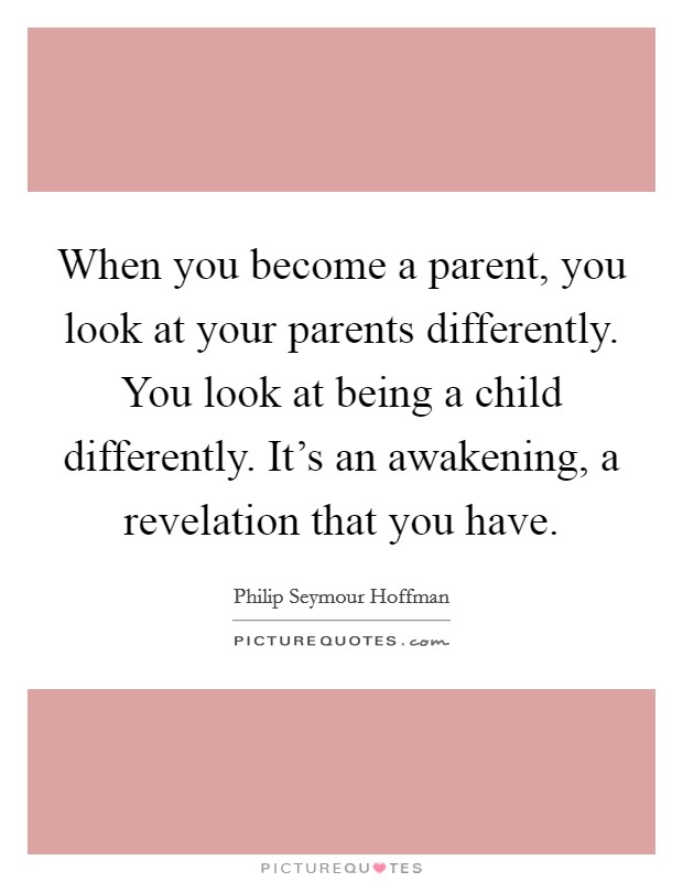 When you become a parent, you look at your parents differently. You look at being a child differently. It's an awakening, a revelation that you have. Picture Quote #1