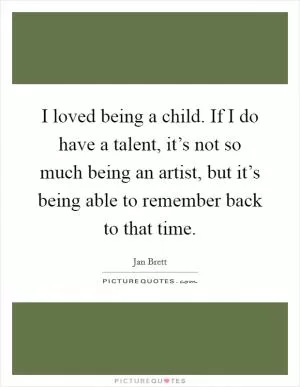 I loved being a child. If I do have a talent, it’s not so much being an artist, but it’s being able to remember back to that time Picture Quote #1