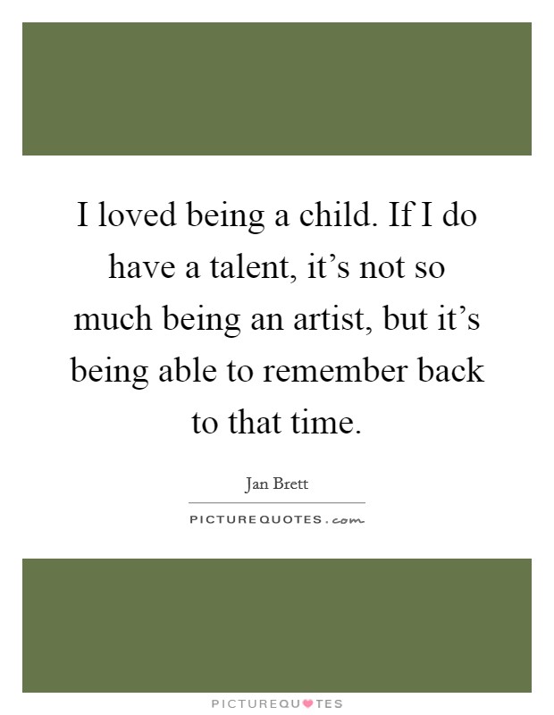 I loved being a child. If I do have a talent, it's not so much being an artist, but it's being able to remember back to that time. Picture Quote #1