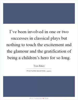 I’ve been involved in one or two successes in classical plays but nothing to touch the excitement and the glamour and the gratification of being a children’s hero for so long Picture Quote #1