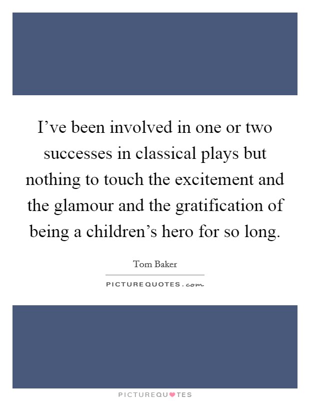 I've been involved in one or two successes in classical plays but nothing to touch the excitement and the glamour and the gratification of being a children's hero for so long. Picture Quote #1