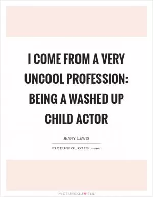 I come from a very uncool profession: being a washed up child actor Picture Quote #1