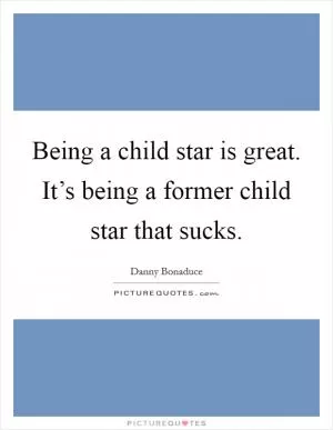 Being a child star is great. It’s being a former child star that sucks Picture Quote #1