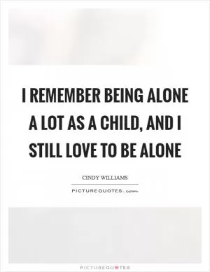 I remember being alone a lot as a child, and I still love to be alone Picture Quote #1