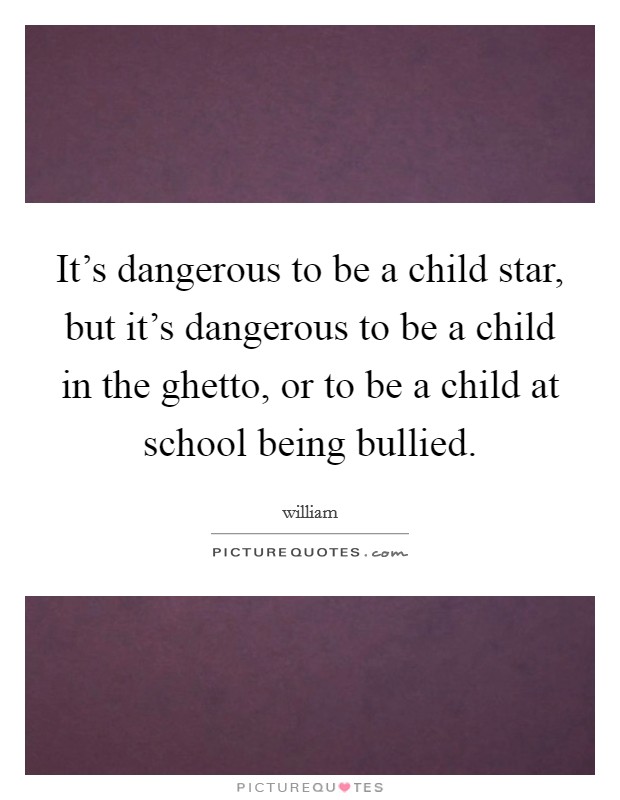 It's dangerous to be a child star, but it's dangerous to be a child in the ghetto, or to be a child at school being bullied. Picture Quote #1