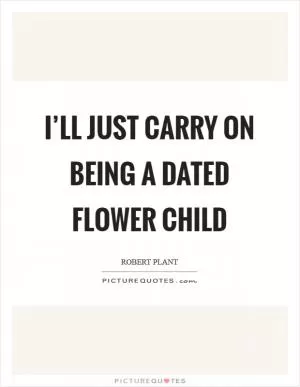 I’ll just carry on being a dated flower child Picture Quote #1
