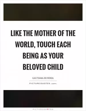 Like the mother of the world, touch each being as your beloved child Picture Quote #1