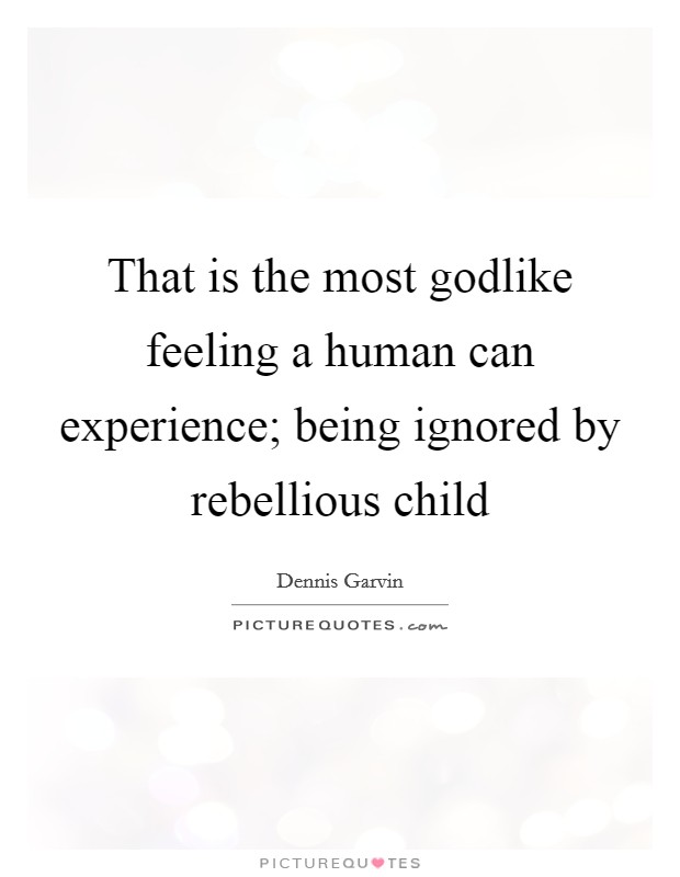 That is the most godlike feeling a human can experience; being ignored by rebellious child Picture Quote #1