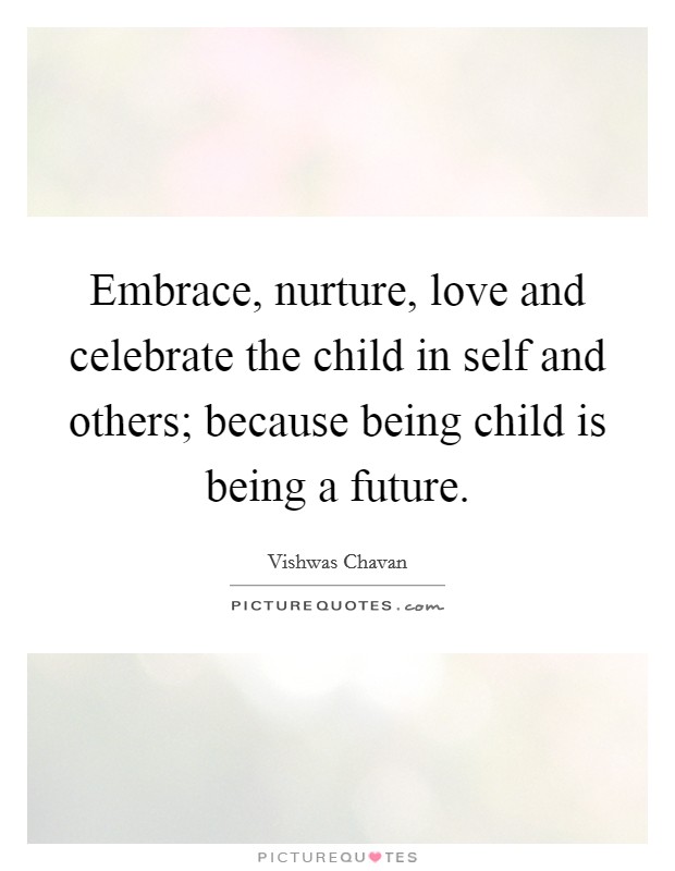 Embrace, nurture, love and celebrate the child in self and others; because being child is being a future. Picture Quote #1
