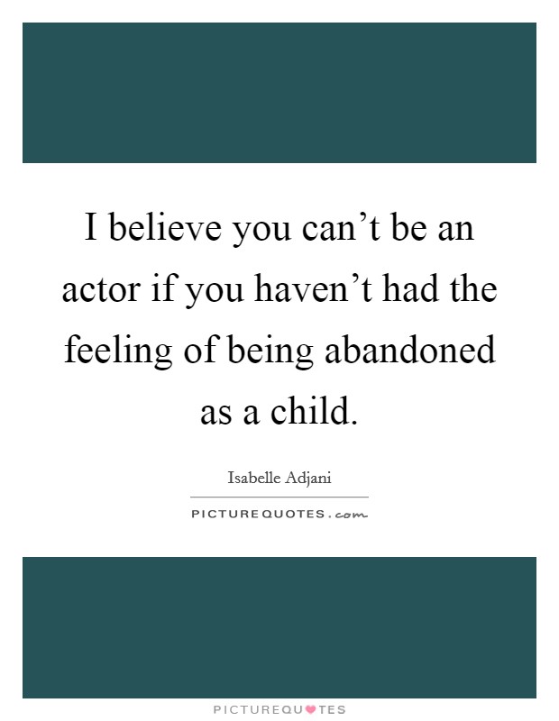 I believe you can't be an actor if you haven't had the feeling of being abandoned as a child. Picture Quote #1