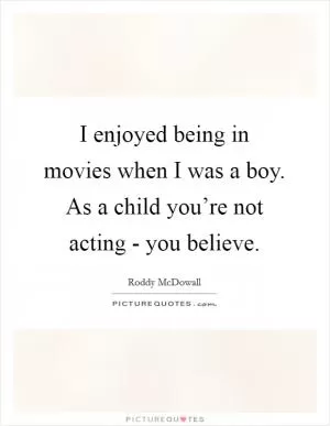 I enjoyed being in movies when I was a boy. As a child you’re not acting - you believe Picture Quote #1