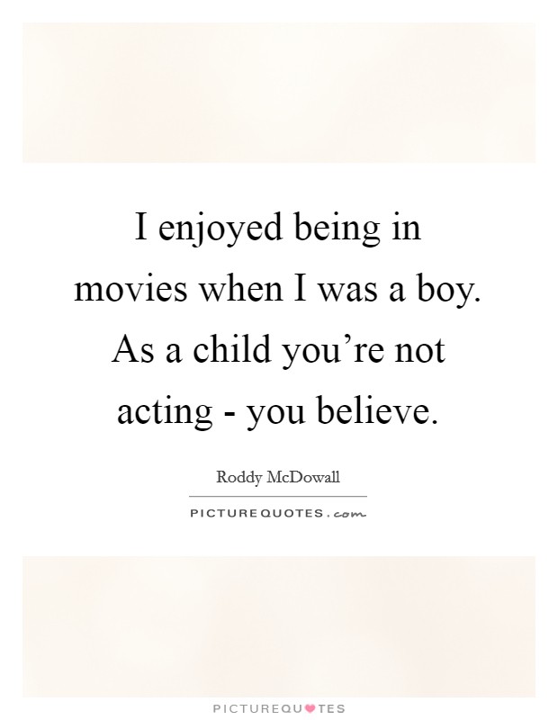 I enjoyed being in movies when I was a boy. As a child you're not acting - you believe. Picture Quote #1