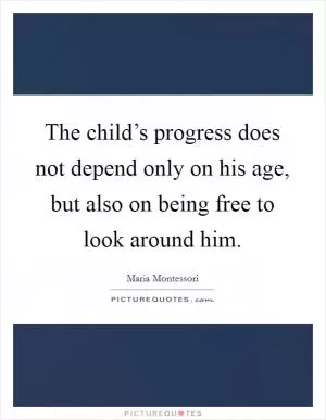 The child’s progress does not depend only on his age, but also on being free to look around him Picture Quote #1