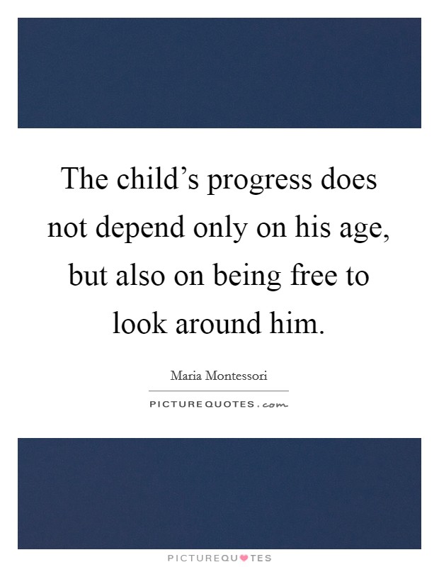 The child's progress does not depend only on his age, but also on being free to look around him. Picture Quote #1