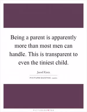 Being a parent is apparently more than most men can handle. This is transparent to even the tiniest child Picture Quote #1