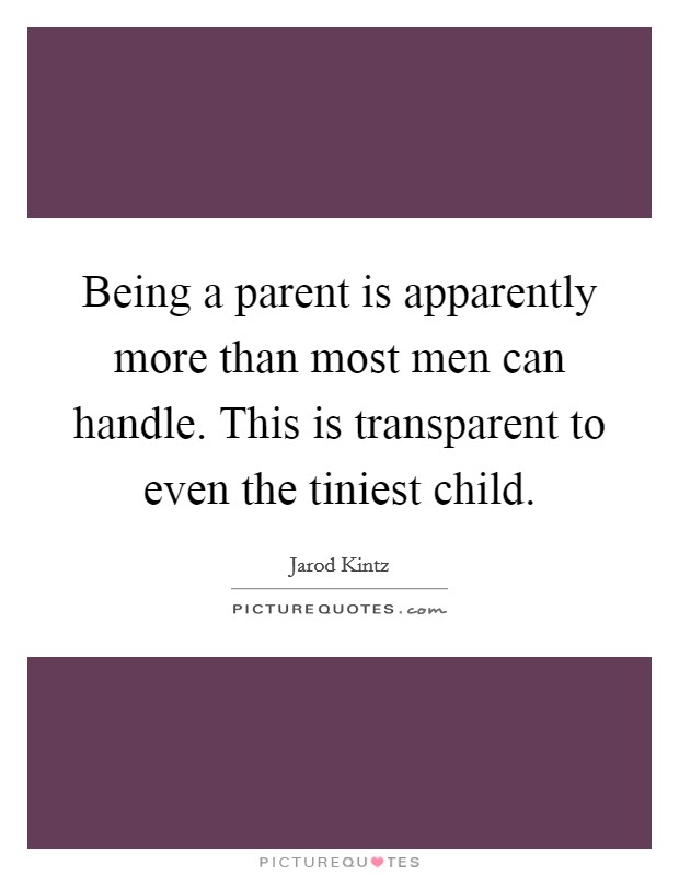 Being a parent is apparently more than most men can handle. This is transparent to even the tiniest child. Picture Quote #1