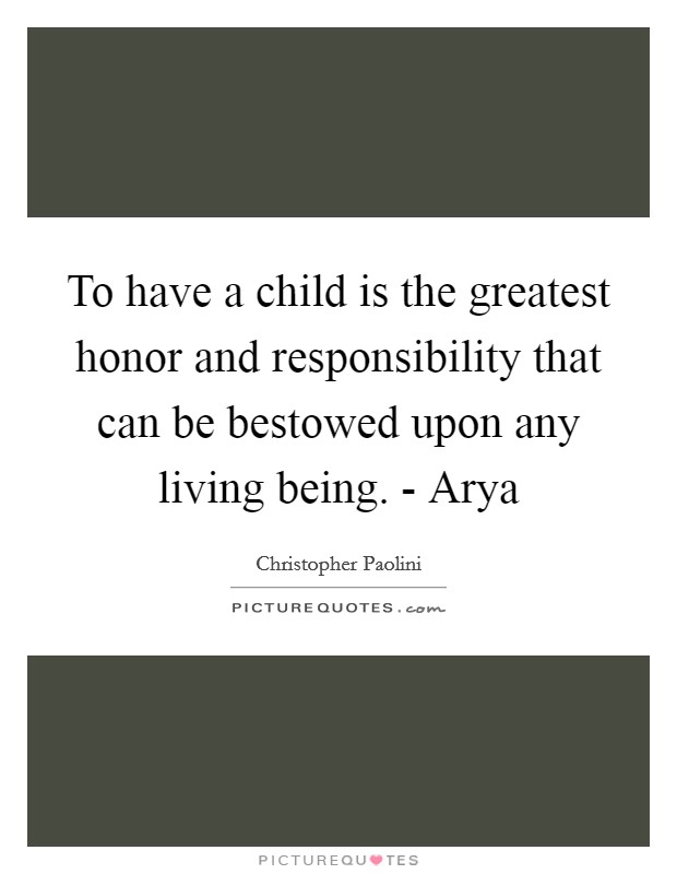 To have a child is the greatest honor and responsibility that can be bestowed upon any living being. - Arya Picture Quote #1