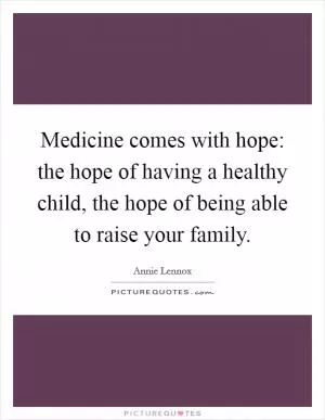 Medicine comes with hope: the hope of having a healthy child, the hope of being able to raise your family Picture Quote #1