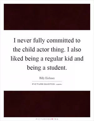 I never fully committed to the child actor thing. I also liked being a regular kid and being a student Picture Quote #1