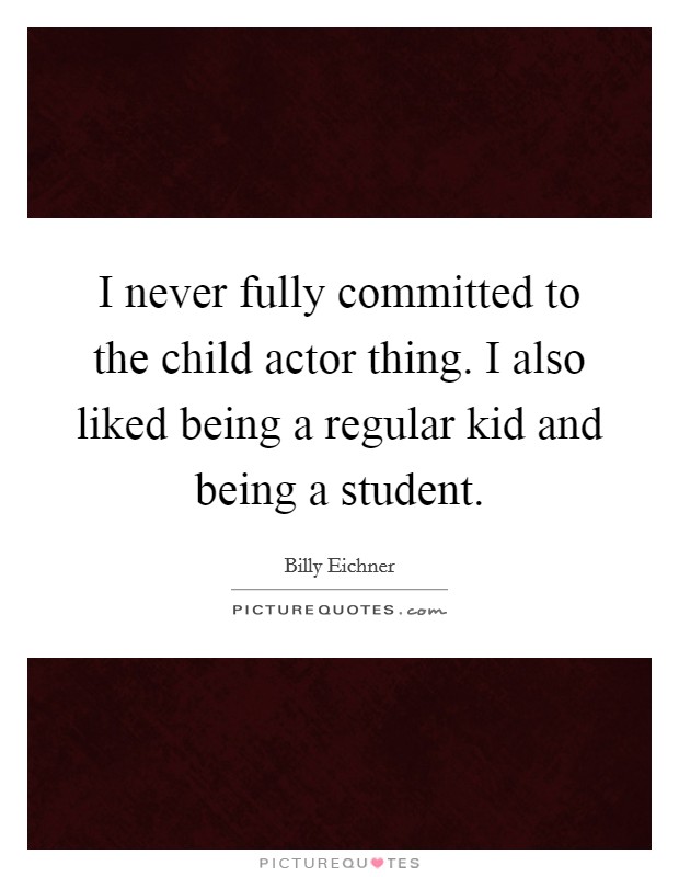 I never fully committed to the child actor thing. I also liked being a regular kid and being a student. Picture Quote #1