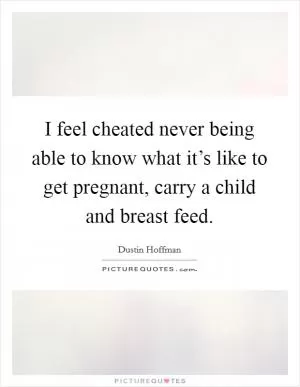 I feel cheated never being able to know what it’s like to get pregnant, carry a child and breast feed Picture Quote #1