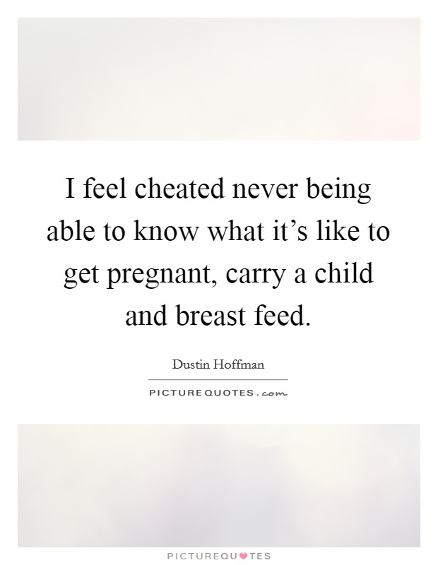 I feel cheated never being able to know what it's like to get pregnant, carry a child and breast feed. Picture Quote #1