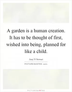 A garden is a human creation. It has to be thought of first, wished into being, planned for like a child Picture Quote #1