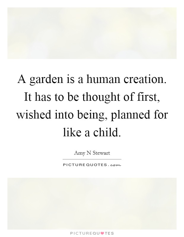 A garden is a human creation. It has to be thought of first, wished into being, planned for like a child. Picture Quote #1