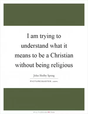 I am trying to understand what it means to be a Christian without being religious Picture Quote #1