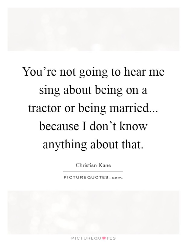 You're not going to hear me sing about being on a tractor or being married... because I don't know anything about that. Picture Quote #1