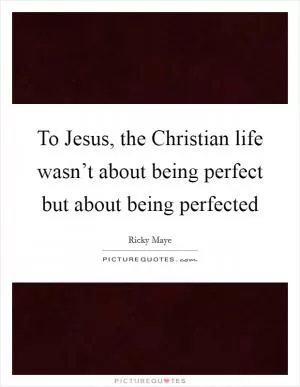 To Jesus, the Christian life wasn’t about being perfect but about being perfected Picture Quote #1