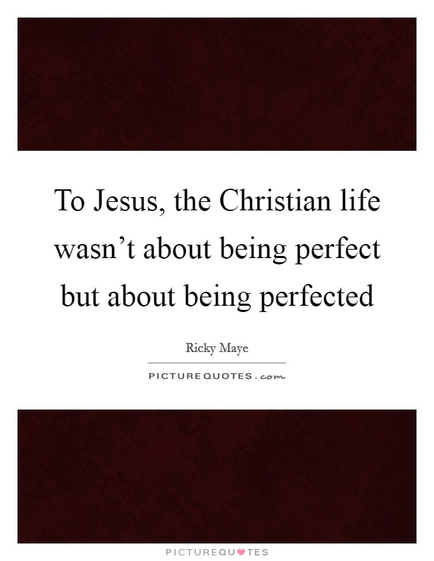To Jesus, the Christian life wasn't about being perfect but about being perfected Picture Quote #1