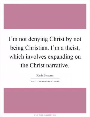 I’m not denying Christ by not being Christian. I’m a theist, which involves expanding on the Christ narrative Picture Quote #1