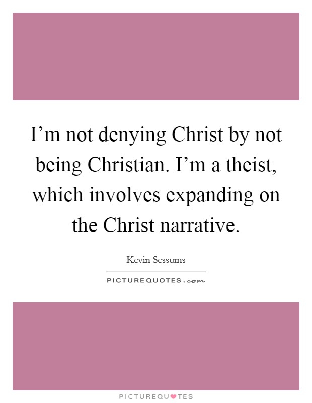 I'm not denying Christ by not being Christian. I'm a theist, which involves expanding on the Christ narrative. Picture Quote #1